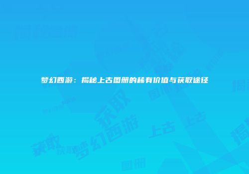 梦幻西游：揭秘上古图册的稀有价值与获取途径