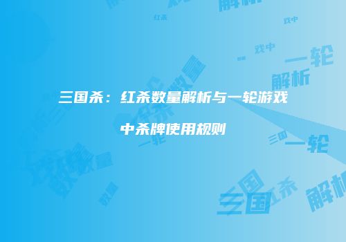三国杀：红杀数量解析与一轮游戏中杀牌使用规则