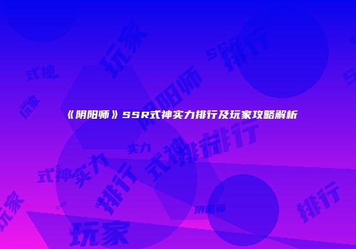 《阴阳师》SSR式神实力排行及玩家攻略解析
