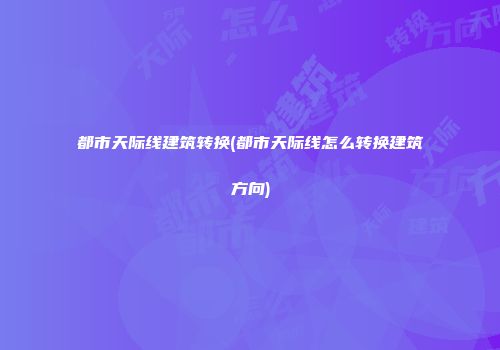 都市天际线建筑转换(都市天际线怎么转换建筑方向)