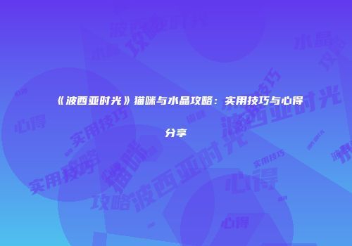 《波西亚时光》猫咪与水晶攻略：实用技巧与心得分享