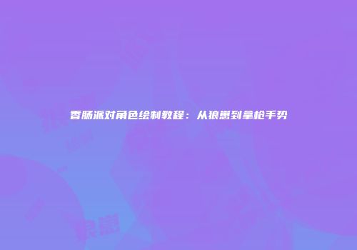 香肠派对角色绘制教程：从狼崽到拿枪手势