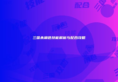 三国杀角色技能解析与配合攻略