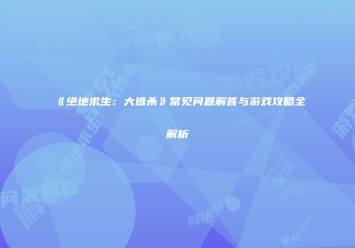 《绝地求生：大逃杀》常见问题解答与游戏攻略全解析