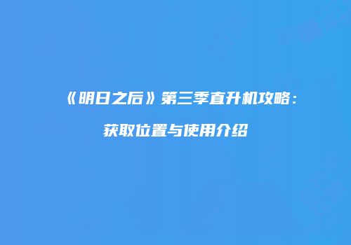 《明日之后》第三季直升机攻略：获取位置与使用介绍