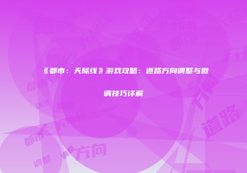 《都市：天际线》游戏攻略：道路方向调整与微调技巧详解
