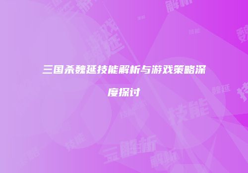 三国杀魏延技能解析与游戏策略深度探讨
