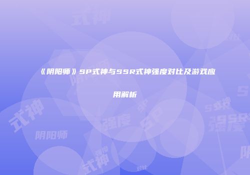 《阴阳师》SP式神与SSR式神强度对比及游戏应用解析