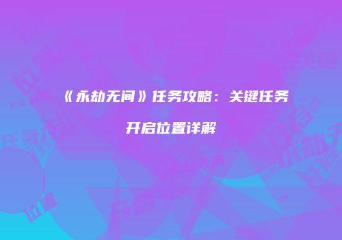 《永劫无间》任务攻略：关键任务开启位置详解