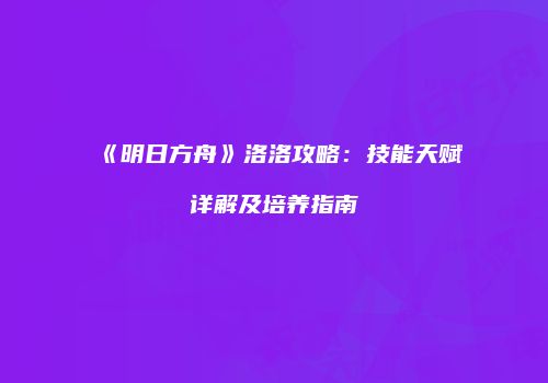 《明日方舟》洛洛攻略：技能天赋详解及培养指南