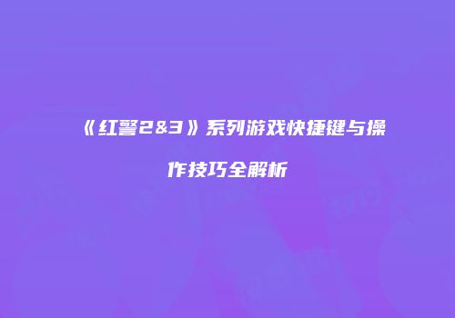 《红警2&3》系列游戏快捷键与操作技巧全解析