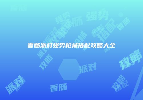 香肠派对强势枪械搭配攻略大全