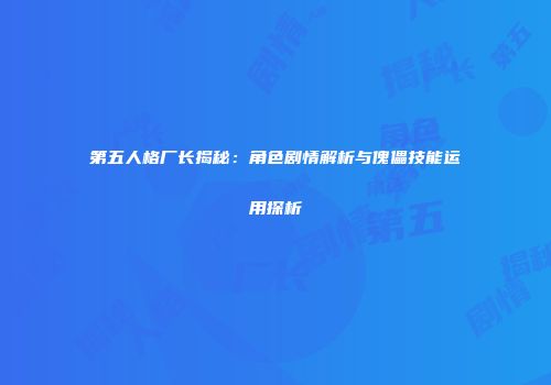 第五人格厂长揭秘：角色剧情解析与傀儡技能运用探析