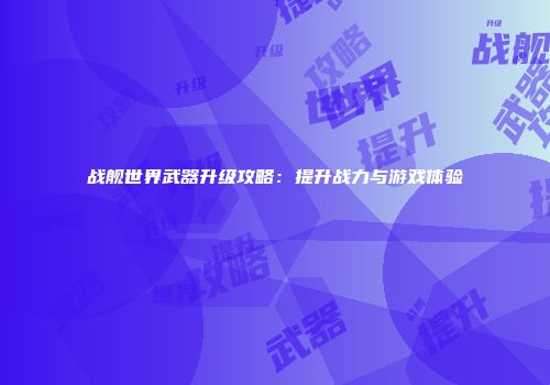 战舰世界武器升级攻略：提升战力与游戏体验