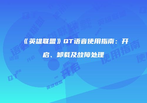 《英雄联盟》QT语音使用指南：开启、卸载及故障处理
