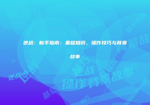 逆战：新手指南：基础知识、操作技巧与背景故事