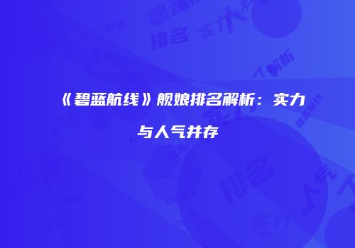 《碧蓝航线》舰娘排名解析：实力与人气并存