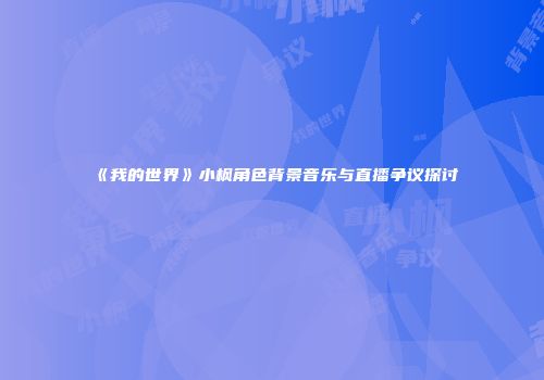 《我的世界》小枫角色背景音乐与直播争议探讨