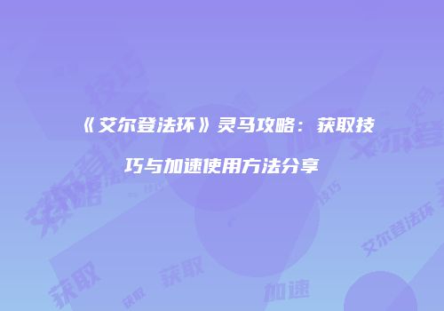 《艾尔登法环》灵马攻略：获取技巧与加速使用方法分享