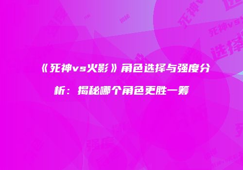 《死神vs火影》角色选择与强度分析：揭秘哪个角色更胜一筹