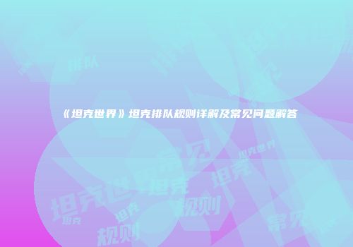 《坦克世界》坦克排队规则详解及常见问题解答