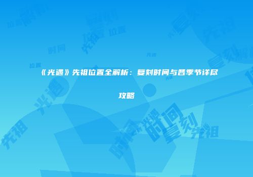 《光遇》先祖位置全解析：复刻时间与各季节详尽攻略