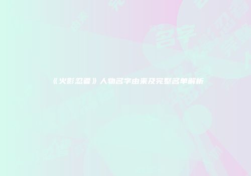 《火影忍者》人物名字由来及完整名单解析