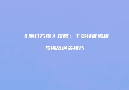 《明日方舟》攻略：干员技能解析与挑战通关技巧