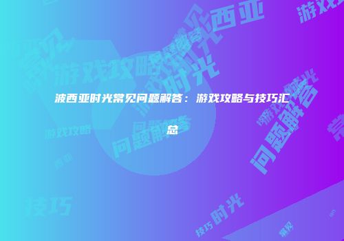 波西亚时光常见问题解答：游戏攻略与技巧汇总