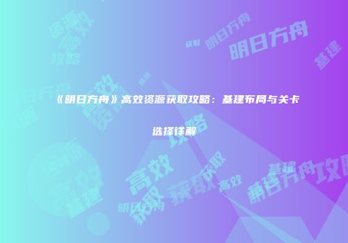 《明日方舟》高效资源获取攻略：基建布局与关卡选择详解