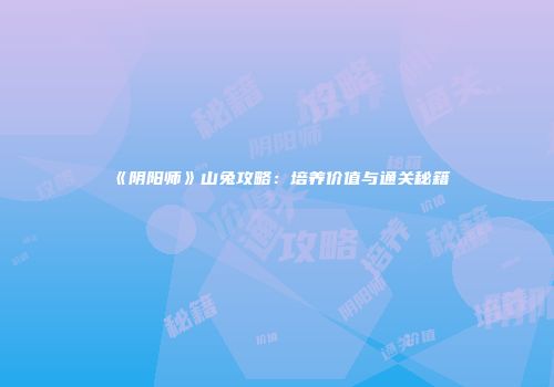 《阴阳师》山兔攻略：培养价值与通关秘籍