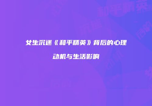 女生沉迷《和平精英》背后的心理动机与生活影响