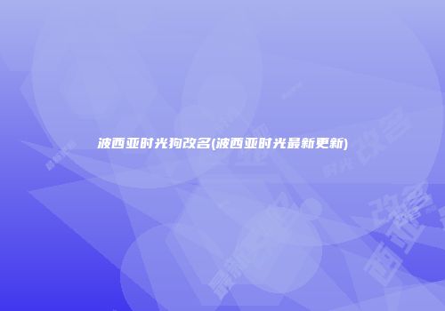 波西亚时光狗改名(波西亚时光最新更新)