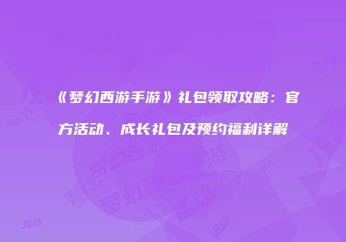 《梦幻西游手游》礼包领取攻略：官方活动、成长礼包及预约福利详解