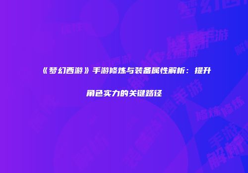 《梦幻西游》手游修炼与装备属性解析：提升角色实力的关键路径