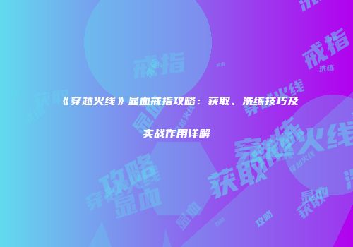 《穿越火线》显血戒指攻略：获取、洗练技巧及实战作用详解