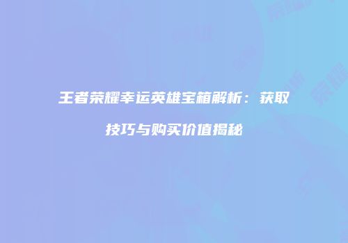 王者荣耀幸运英雄宝箱解析：获取技巧与购买价值揭秘