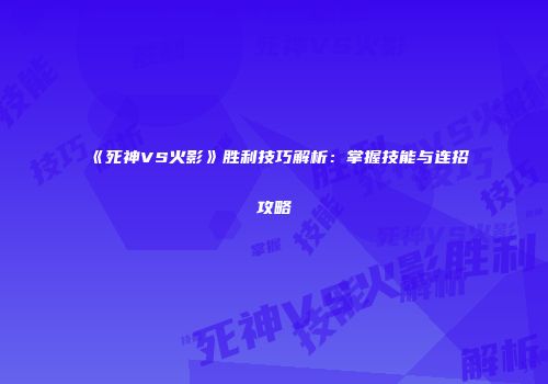 《死神VS火影》胜利技巧解析：掌握技能与连招攻略