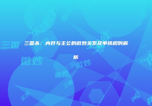 三国杀：内奸与主公的微妙关系及单挑规则解析