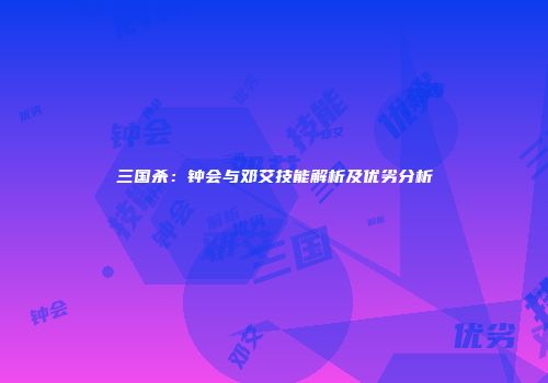 三国杀：钟会与邓艾技能解析及优劣分析