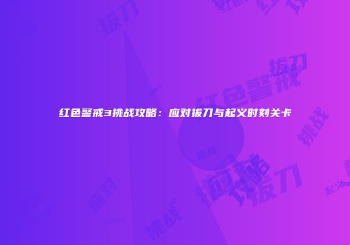 红色警戒3挑战攻略：应对拔刀与起义时刻关卡