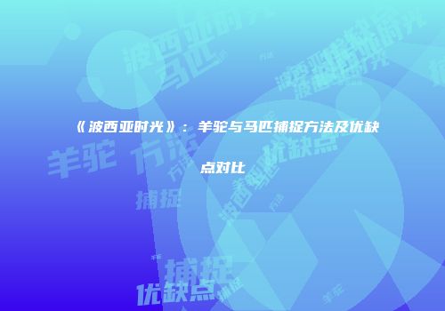 《波西亚时光》：羊驼与马匹捕捉方法及优缺点对比