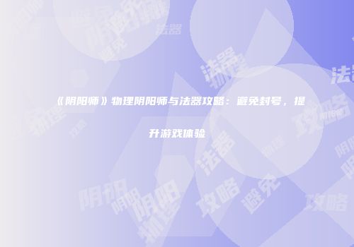 《阴阳师》物理阴阳师与法器攻略：避免封号，提升游戏体验
