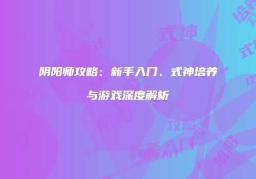 阴阳师攻略：新手入门、式神培养与游戏深度解析