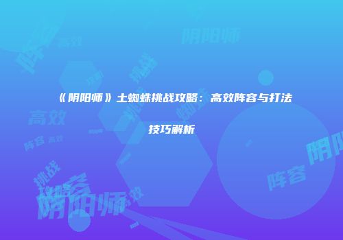 《阴阳师》土蜘蛛挑战攻略：高效阵容与打法技巧解析