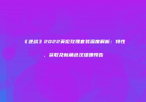 《逆战》2022英伦玫瑰套装深度解析：特性、获取及新角色汉缇娜预告