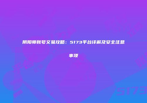 阴阳师账号交易攻略：5173平台详解及安全注意事项