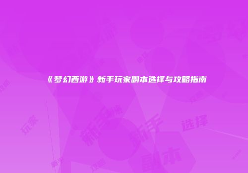 《梦幻西游》新手玩家副本选择与攻略指南