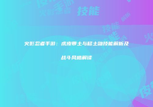 火影忍者手游：虎皮带土与移土鼬技能解析及战斗风格解读