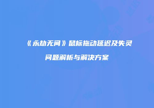 《永劫无间》鼠标拖动延迟及失灵问题解析与解决方案